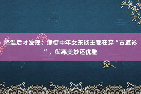 降温后才发现:满街中年女东谈主都在穿“古道衫”,御寒美妙还优雅