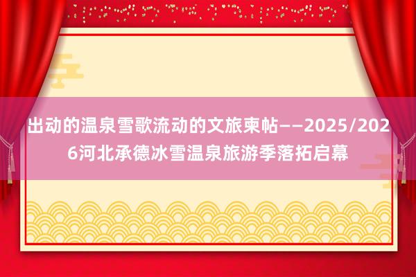 出动的温泉雪歌流动的文旅柬帖——2025/2026河北承德冰雪温泉旅游季落拓启幕